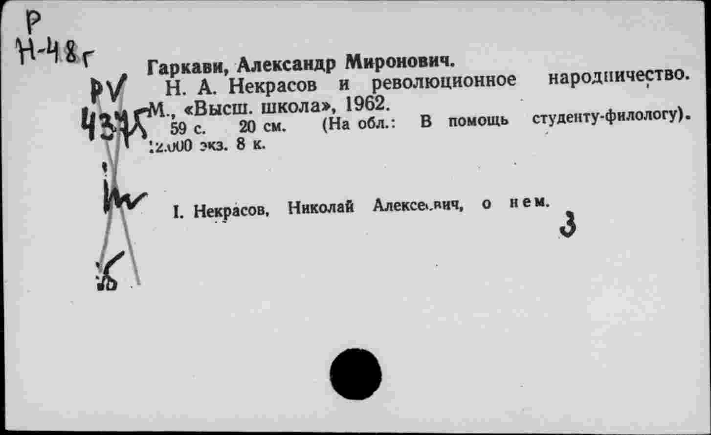 ﻿'	. Гаркави, Александр Миронович.
|>у	Н. А. Некрасов и революционное народничество.
{«чцгМ.. «Высш, школа», 1962.
3 О У» 59 с. 20 см. (На обл.: В помощь студенту-филологу).
’ 12.000 экз. 8 к.
»V
I. Некрасов. Николай Алексеевич, о нем.